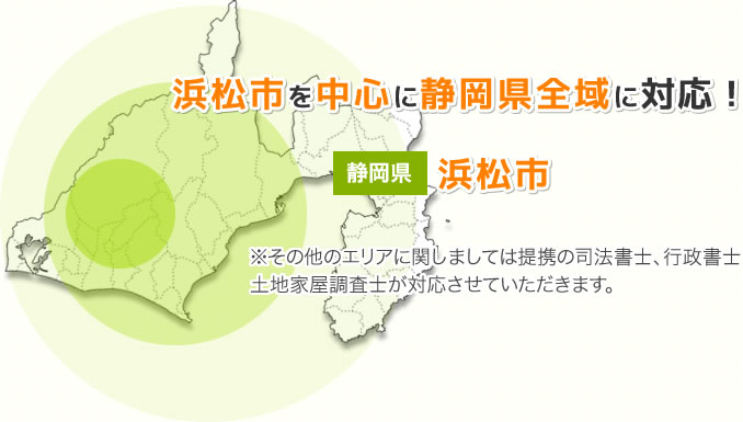 浜松市を中心に静岡県全域に対応！※その他のエリアに関しましては提携の司法書士、行政書士、土地家屋調査士が対応させていただきます。